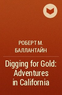 Роберт М. Баллантайн - Digging for Gold: Adventures in California