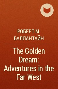 Роберт М. Баллантайн - The Golden Dream: Adventures in the Far West
