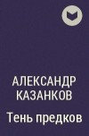 Александр Казанков - Тень предков