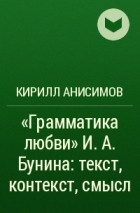 Кирилл Анисимов - «Грамматика любви» И. А. Бунина: текст, контекст, смысл
