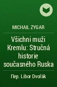 Michail Zygar - Všichni muži Kremlu: Stručná historie současného Ruska