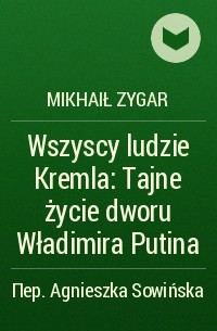 Mikhaił Zygar - Wszyscy ludzie Kremla: Tajne życie dworu Władimira Putina