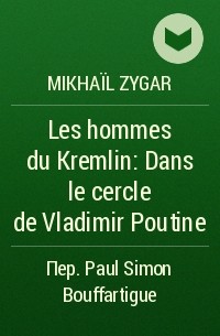 Mikhaïl Zygar - Les hommes du Kremlin : Dans le cercle de Vladimir Poutine