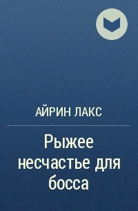 Книги лакса читать. Рыжее несчастье для босса Айрин Лакс. Рыжее несчастье для босса. Босс, хочу от тебя ребенка! Айрин Лакс.