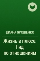 Диана Ярошенко - Жизнь в плюсе. Гид по отношениям