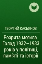 Георгий Касьянов - Розрита могила. Голод 1932—1933 років у політиці, пам’яті та історії 