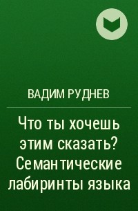 Вадим Руднев - Что ты хочешь этим сказать? Семантические лабиринты языка