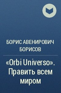 Борис Авенирович Борисов - «Orbi Universo». Править всем миром