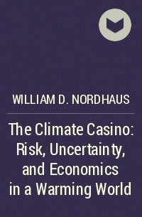 Уильям Нордхаус - The Climate Casino:  Risk, Uncertainty, and Economics in a Warming World