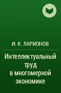 И. К. Ларионов - Интеллектуальный труд в многомерной экономике
