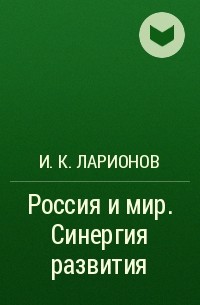 И. К. Ларионов - Россия и мир. Синергия развития