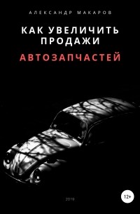 Александр Васильевич Макаров - Как увеличить продажи автозапчастей