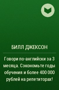 Билл Джексон - Говори по-английски за 3 месяца. Сэкономьте годы обучения и более 400 000 рублей на репетиторах!
