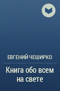 Евгений ЧеширКо - Книга обо всём на свете