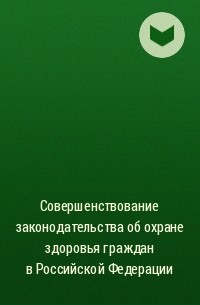 Коллектив авторов - Совершенствование законодательства об охране здоровья граждан в Российской Федерации