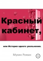 Роман Николаевич Мухин - Красный кабинет, или История одного увольнения