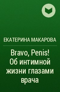 Екатерина Макарова - Bravo, Penis! Об интимной жизни глазами врача
