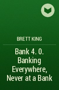 Бретт Кинг - Bank 4. 0. Banking Everywhere, Never at a Bank