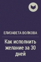 Елизавета Волкова - Как исполнить желание за 30 дней