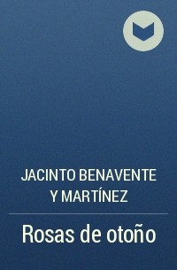 Jacinto Benavente y Martínez - Rosas de otoño