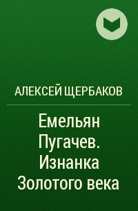 Алексей Щербаков - Емельян Пугачев. Изнанка Золотого века