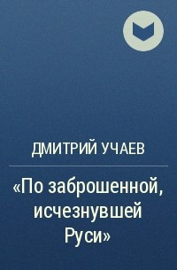 Дмитрий Учаев - «По заброшенной, исчезнувшей Руси»