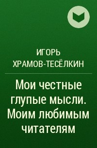 Игорь Храмов-Тесёлкин - Мои честные глупые мысли. Моим любимым читателям