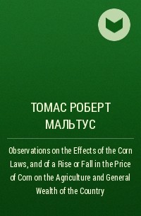Томас Мальтус - Observations on the Effects of the Corn Laws, and of a Rise or Fall in the Price of Corn on the Agriculture and General Wealth of the Country
