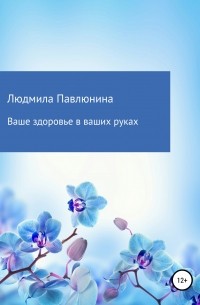 Людмила Дмитриевна Павлюнина - Ваше здоровье в ваших руках