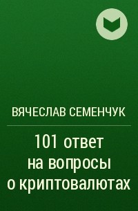 Вячеслав Семенчук - 101 ответ на вопросы о криптовалютах