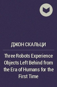 Джон Скальци - Three Robots Experience Objects Left Behind from the Era of Humans for the First Time
