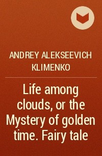 Andrey Alekseevich Klimenko - Life among clouds, or the Mystery of golden time. Fairy tale