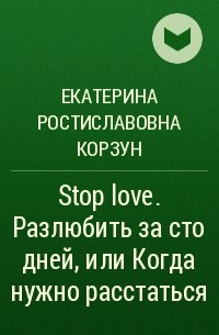 Екатерина Ростиславовна Корзун - Stop love. Разлюбить за сто дней, или Когда нужно расстаться