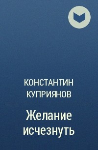 Константин Куприянов - Желание исчезнуть