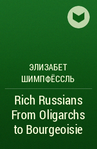 Элизабет Шимпфёссль - Rich Russians From Oligarchs to Bourgeoisie