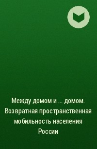  - Между домом и ... домом. Возвратная пространственная мобильность населения России