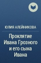 Юлия Алейникова - Проклятие Ивана Грозного и его сына Ивана