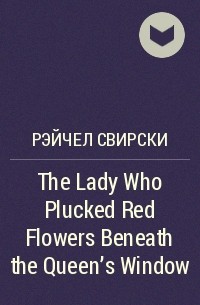 Rachel Swirsky - The Lady Who Plucked Red Flowers Beneath the Queen's Window