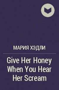 Maria Dahvana Headley - Give Her Honey When You Hear Her Scream