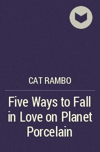 Cat Rambo - Five Ways to Fall in Love on Planet Porcelain