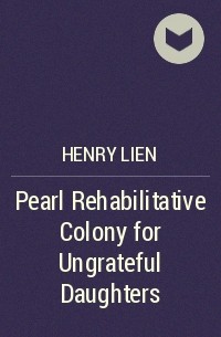 Henry Lien - Pearl Rehabilitative Colony for Ungrateful Daughters