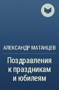 Александр Матанцев - Поздравления к праздникам и юбилеям