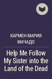 Carmen Maria Machado - Help Me Follow My Sister into the Land of the Dead