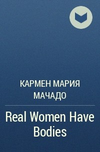 Кармен Мария Мачадо - Real Women Have Bodies