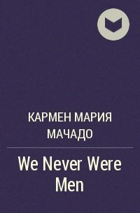 Carmen Maria Machado - We Never Were Men
