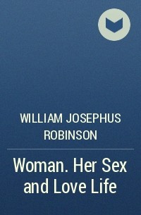 William Josephus Robinson - Woman. Her Sex and Love Life