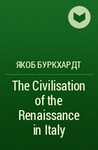 Якоб Буркхардт - The Civilisation of the Renaissance in Italy