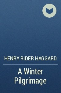 Henry Rider Haggard - A Winter Pilgrimage