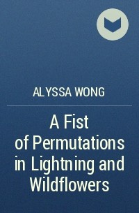 Alyssa Wong - A Fist of Permutations in Lightning and Wildflowers