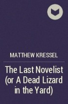 Matthew Kressel - The Last Novelist (or A Dead Lizard in the Yard)